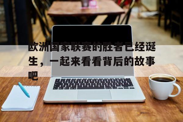 关于欧洲国家联赛的胜者已经诞生，一起来看看背后的故事吧的信息